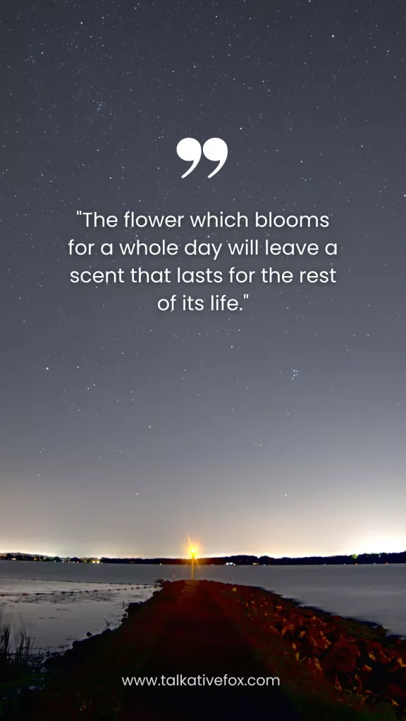 "The flower which blooms for a whole day will leave a scent that lasts for the rest of its life."