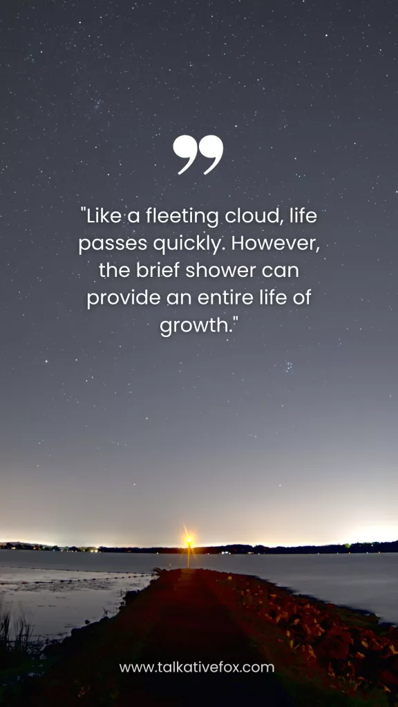 "Like a fleeting cloud, life passes quickly. However, the brief shower can provide an entire life of growth."