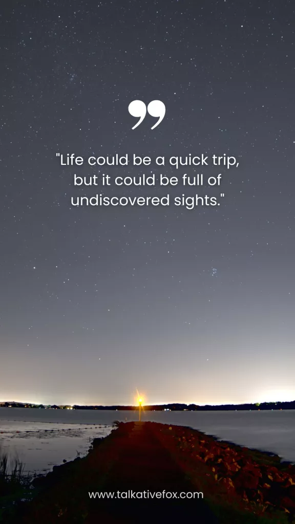 "Life could be a quick trip, but it could be full of undiscovered sights."