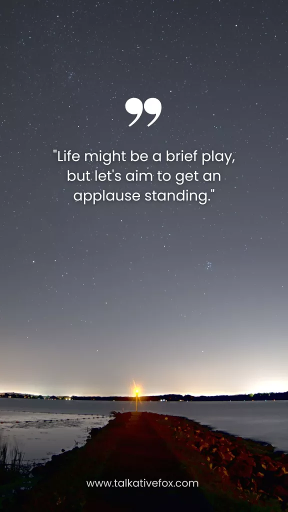 Life might be a brief play, but let's aim to get an applause standing