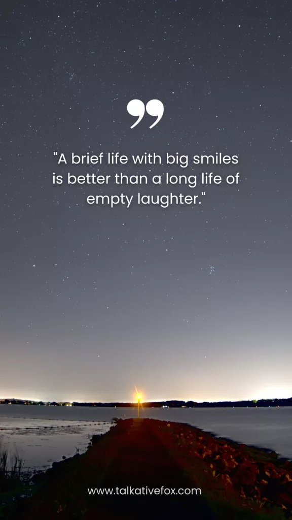 A brief life with big smiles is better than a long life of empty laughter.