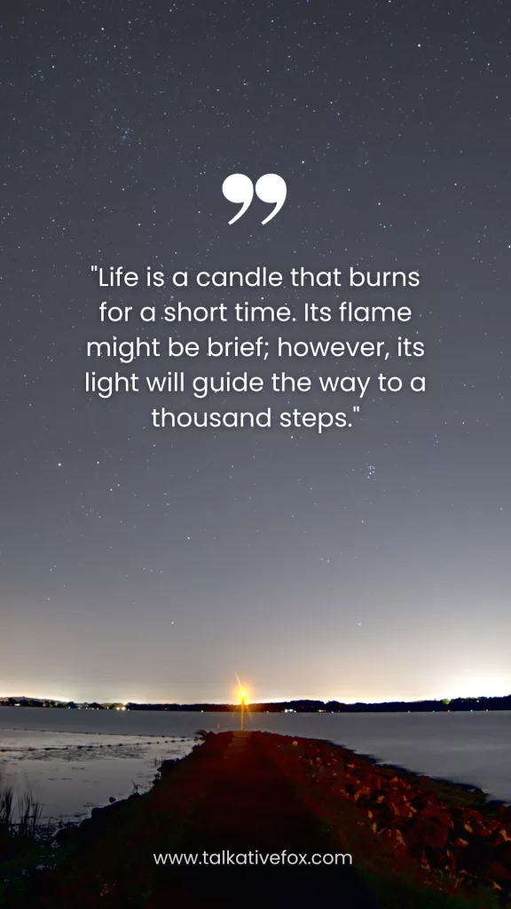 Life is a candle that burns for a short time. Its flame might be brief; however, its light will guide the way to a thousand steps