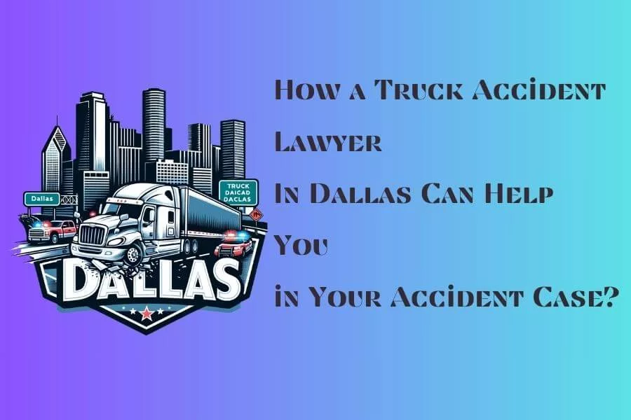 How a Truck Accident Lawyer in Dallas Can Help You in Your Accident Case?